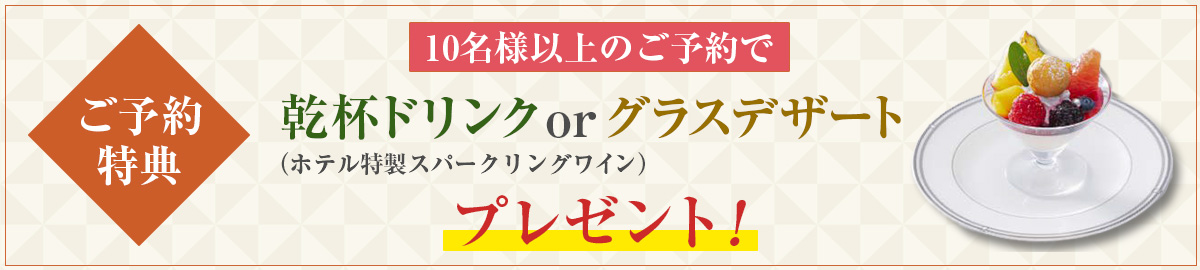 予約特典 10名様以上のご予約で乾杯ドリンクorグラスデザートプレゼント！